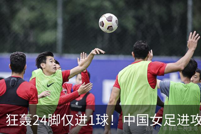 狂轰24脚仅进1球！中国女足进攻效率堪忧无缘亚运连胜